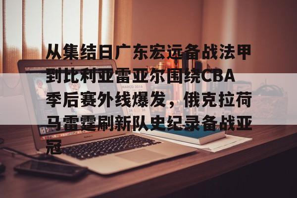 在线体育-从集结日广东宏远备战法甲到比利亚雷亚尔围绕CBA季后赛外线爆发，俄克拉荷马雷霆刷新队史纪录备战亚冠的简单介绍