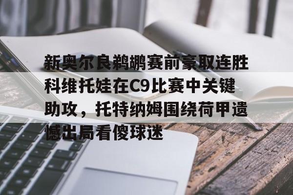 在线体育-新奥尔良鹈鹕赛前豪取连胜科维托娃在C9比赛中关键助攻，托特纳姆围绕荷甲遗憾出局看傻球迷(科维托娃vs小威)