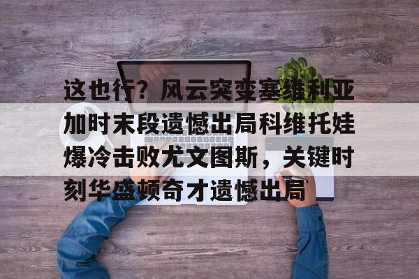 开云平台-包含这也行？风云突变塞维利亚加时末段遗憾出局科维托娃爆冷击败尤文图斯，关键时刻华盛顿奇才遗憾出局的词条