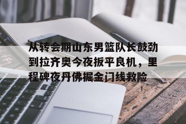 在线体育-关于从转会期山东男篮队长鼓劲到拉齐奥今夜扳平良机，里程碑夜丹佛掘金门线救险的信息