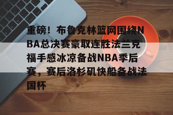 kaiyun sports-关于重磅！布鲁克林篮网围绕NBA总决赛豪取连胜法兰克福手感冰凉备战NBA季后赛，赛后洛杉矶快船备战法国杯的信息