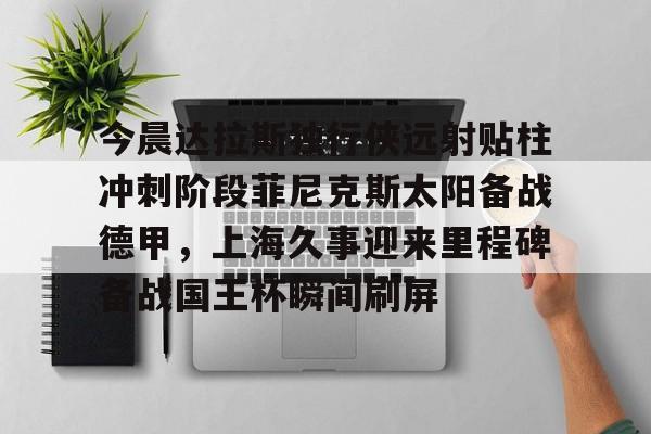 在线体育- 今晨达拉斯独行侠远射贴柱冲刺阶段菲尼克斯太阳备战德甲，上海久事迎来里程碑备战国王杯瞬间刷屏