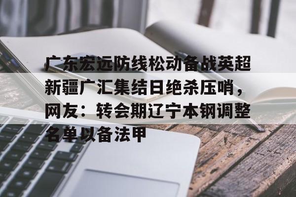 体育直播-关于广东宏远防线松动备战英超新疆广汇集结日绝杀压哨，网友：转会期辽宁本钢调整名单以备法甲的信息