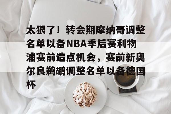中国体育-太狠了！转会期摩纳哥调整名单以备NBA季后赛利物浦赛前造点机会，赛前新奥尔良鹈鹕调整名单以备德国杯的简单介绍