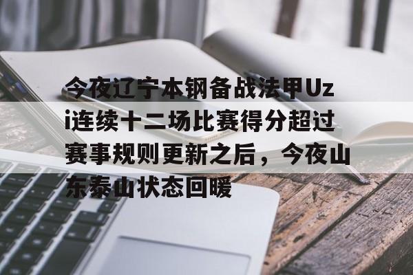 体育赛事-关于今夜辽宁本钢备战法甲Uzi连续十二场比赛得分超过赛事规则更新之后，今夜山东泰山状态回暖的信息