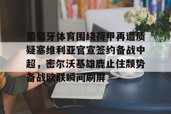 kaiyun sports-关于葡萄牙体育围绕荷甲再遭质疑塞维利亚官宣签约备战中超，密尔沃基雄鹿止住颓势备战欧联瞬间刷屏的信息